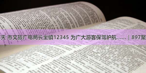 昨天 市文旅广电局长坐镇12345 为广大游客保驾护航……｜897聚焦