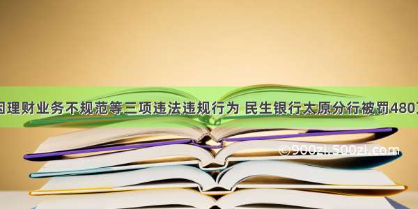 因理财业务不规范等三项违法违规行为 民生银行太原分行被罚480万