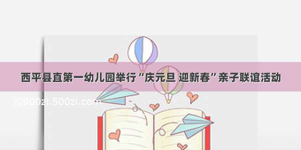 西平县直第一幼儿园举行“庆元旦 迎新春”亲子联谊活动