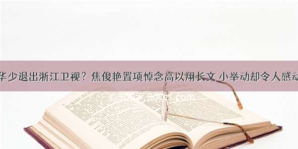 华少退出浙江卫视？焦俊艳置项悼念高以翔长文 小举动却令人感动