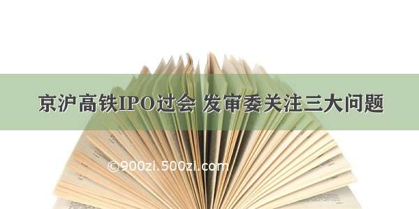 京沪高铁IPO过会 发审委关注三大问题