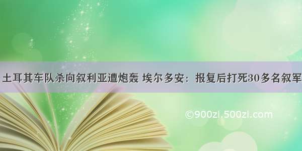 土耳其车队杀向叙利亚遭炮轰 埃尔多安：报复后打死30多名叙军