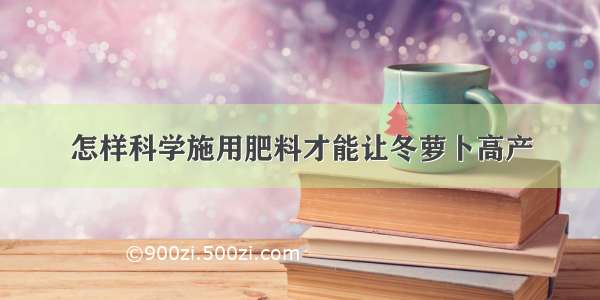 怎样科学施用肥料才能让冬萝卜高产