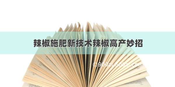 辣椒施肥新技术辣椒高产妙招