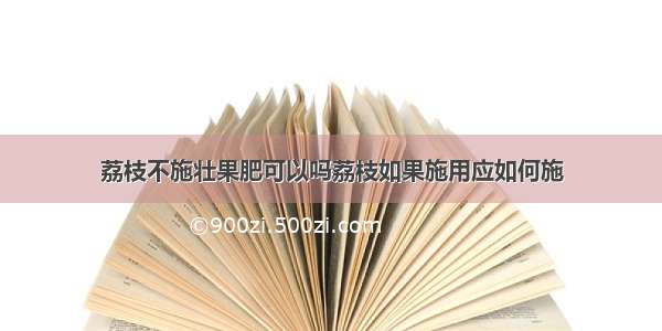 荔枝不施壮果肥可以吗荔枝如果施用应如何施