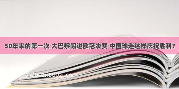 50年来的第一次 大巴黎闯进欧冠决赛 中国球迷这样庆祝胜利？