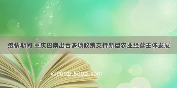 疫情期间 重庆巴南出台多项政策支持新型农业经营主体发展