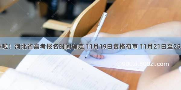 考生们注意啦！河北省高考报名时间确定 11月19日资格初审 11月21日至25日网上申报