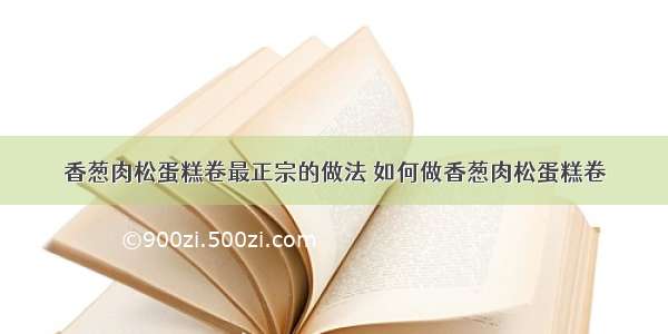 香葱肉松蛋糕卷最正宗的做法 如何做香葱肉松蛋糕卷