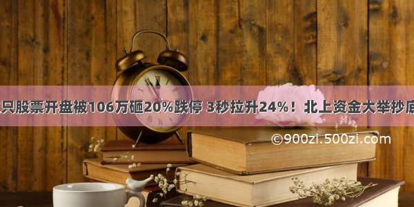 罕见 这只股票开盘被106万砸20%跌停 3秒拉升24%！北上资金大举抄底股曝光