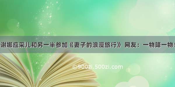 谢娜应采儿和另一半参加《妻子的浪漫旅行》 网友：一物降一物！