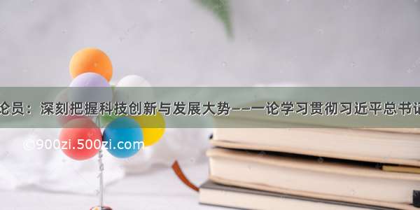 人民日报评论员：深刻把握科技创新与发展大势――一论学习贯彻习近平总书记两院院士大