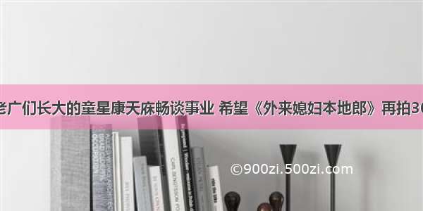 陪伴老广们长大的童星康天庥畅谈事业 希望《外来媳妇本地郎》再拍3000集