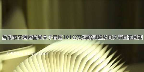 吕梁市交通运输局关于市区101公交线路调整及有关事宜的通知