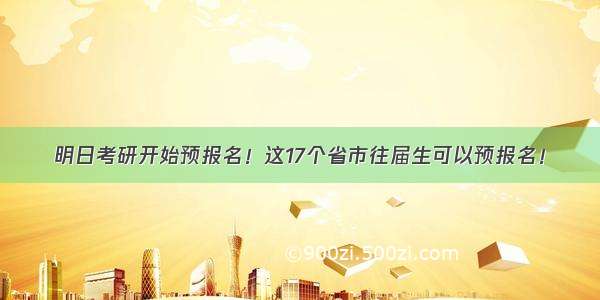 明日考研开始预报名！这17个省市往届生可以预报名！