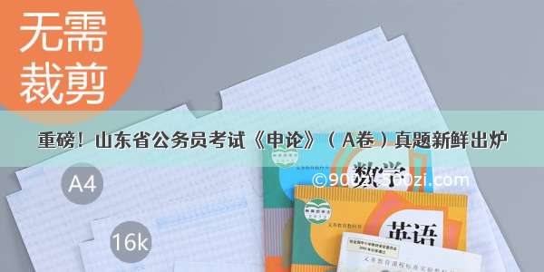 重磅！山东省公务员考试《申论》（A卷）真题新鲜出炉