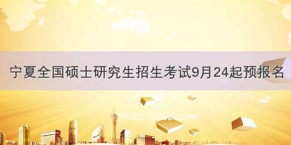 宁夏全国硕士研究生招生考试9月24起预报名