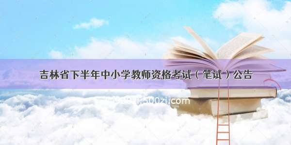 吉林省下半年中小学教师资格考试（笔试）公告