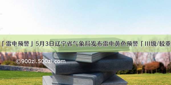「雷电预警」5月3日辽宁省气象局发布雷电黄色预警「Ⅲ级/较重」