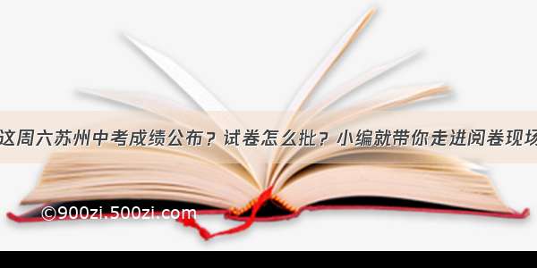 这周六苏州中考成绩公布？试卷怎么批？小编就带你走进阅卷现场