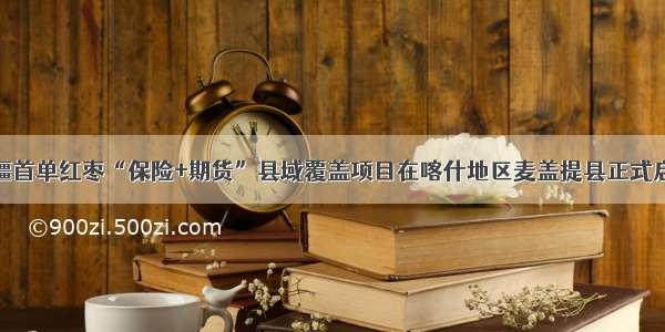 新疆首单红枣“保险+期货”县域覆盖项目在喀什地区麦盖提县正式启动