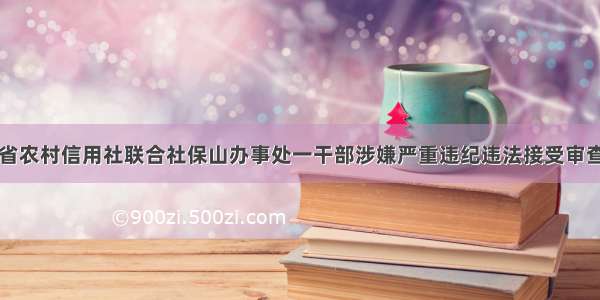 云南省农村信用社联合社保山办事处一干部涉嫌严重违纪违法接受审查调查