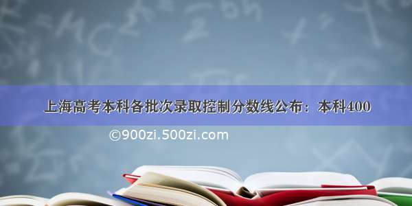 上海高考本科各批次录取控制分数线公布：本科400