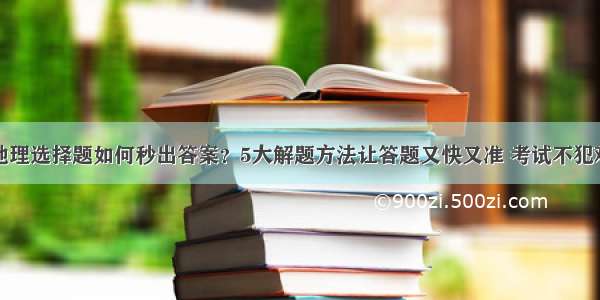 地理选择题如何秒出答案？5大解题方法让答题又快又准 考试不犯难