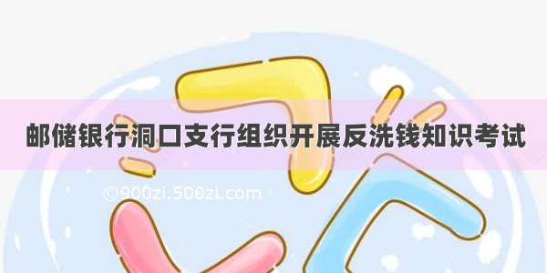 邮储银行洞口支行组织开展反洗钱知识考试