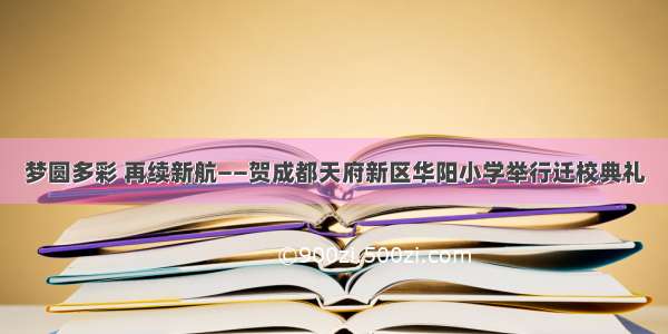 梦圆多彩 再续新航——贺成都天府新区华阳小学举行迁校典礼