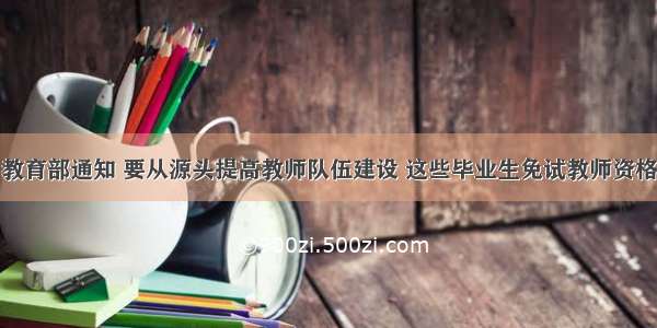 教育部通知 要从源头提高教师队伍建设 这些毕业生免试教师资格