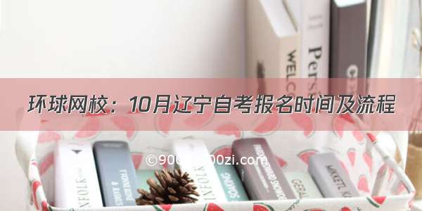 环球网校：10月辽宁自考报名时间及流程