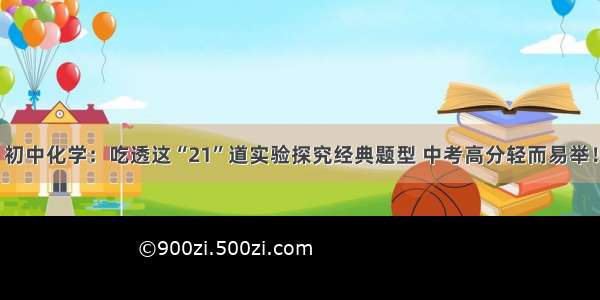 初中化学：吃透这“21”道实验探究经典题型 中考高分轻而易举！