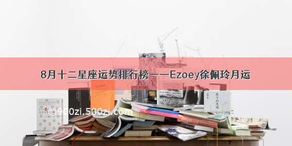 8月十二星座运势排行榜——Ezoey徐佩玲月运