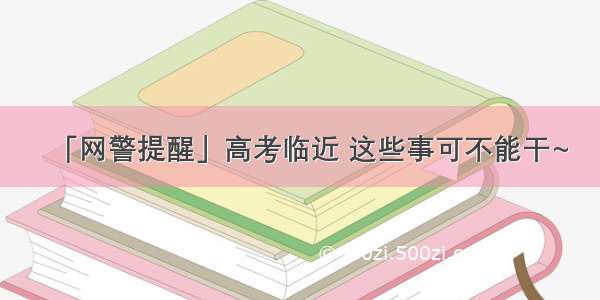 「网警提醒」高考临近 这些事可不能干~