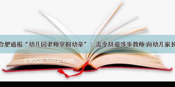 安徽合肥通报“幼儿园老师掌掴幼童”：责令辞退涉事教师 向幼儿家长致歉