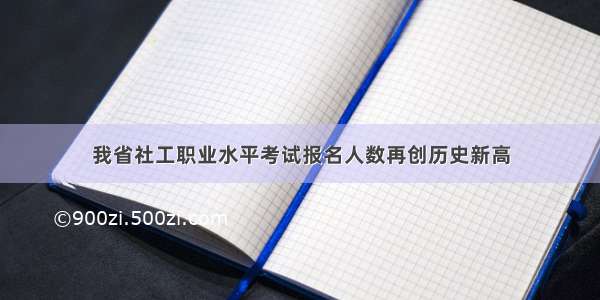 我省社工职业水平考试报名人数再创历史新高