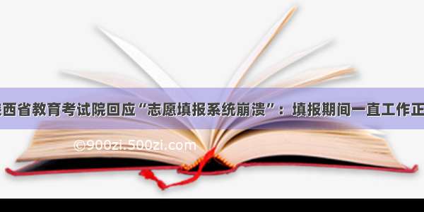 陕西省教育考试院回应“志愿填报系统崩溃”：填报期间一直工作正常