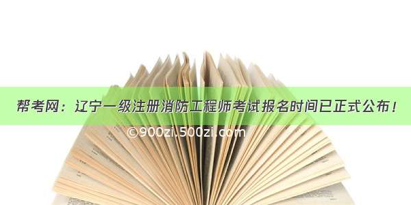 帮考网：辽宁一级注册消防工程师考试报名时间已正式公布！