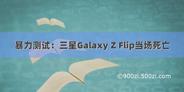 暴力测试：三星Galaxy Z Flip当场死亡