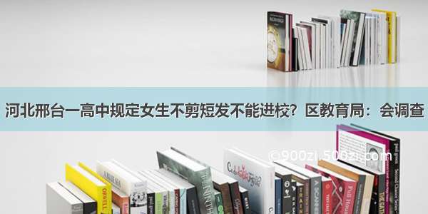 河北邢台一高中规定女生不剪短发不能进校？区教育局：会调查