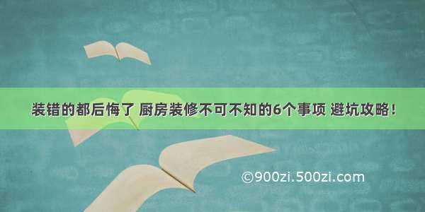 装错的都后悔了 厨房装修不可不知的6个事项 避坑攻略！