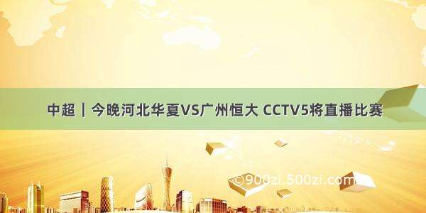 中超｜今晚河北华夏VS广州恒大 CCTV5将直播比赛