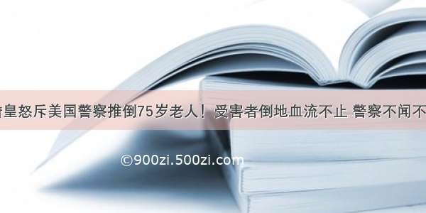 詹皇怒斥美国警察推倒75岁老人！受害者倒地血流不止 警察不闻不问