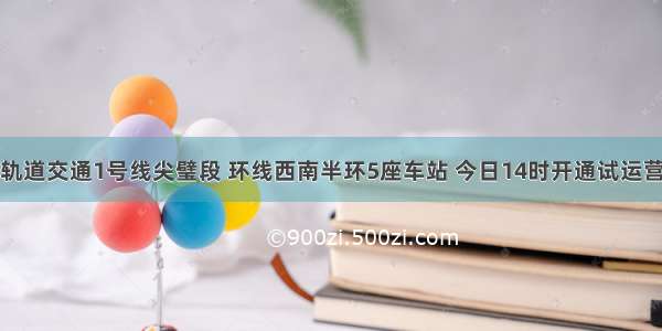 轨道交通1号线尖璧段 环线西南半环5座车站 今日14时开通试运营