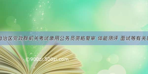 内蒙古自治区党政群机关考试录用公务员资格复审 体能测评 面试等有关事宜的通