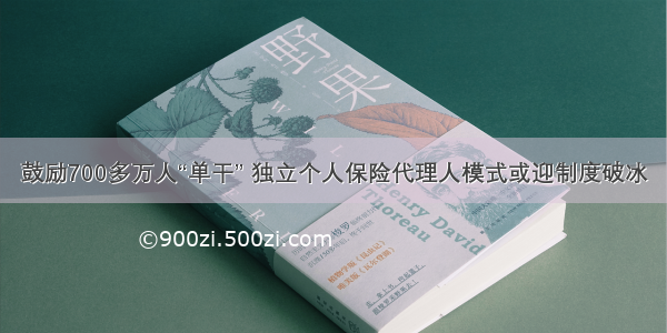 鼓励700多万人“单干” 独立个人保险代理人模式或迎制度破冰