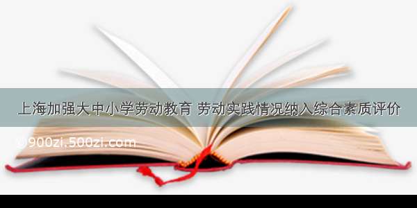 上海加强大中小学劳动教育 劳动实践情况纳入综合素质评价