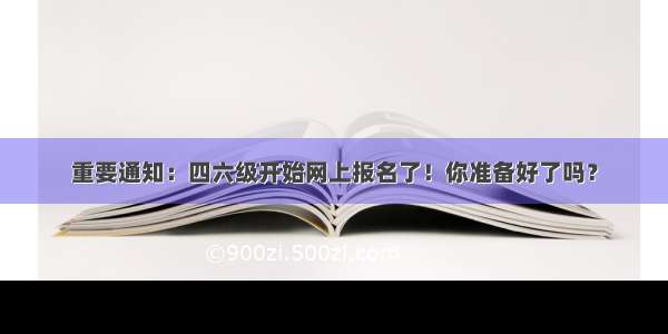 重要通知：四六级开始网上报名了！你准备好了吗？