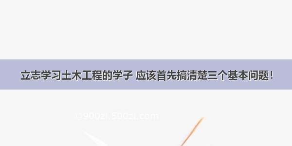 立志学习土木工程的学子 应该首先搞清楚三个基本问题！